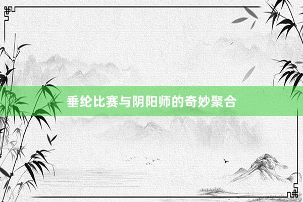 垂纶比赛与阴阳师的奇妙聚合