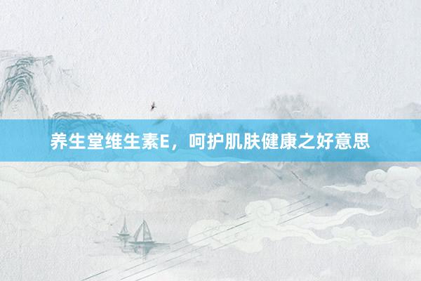 养生堂维生素E，呵护肌肤健康之好意思